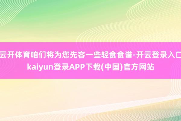 云开体育咱们将为您先容一些轻食食谱-开云登录入口kaiyun登录APP下载(中国)官方网站
