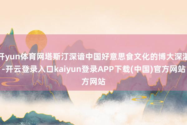 开yun体育网塔斯汀深谙中国好意思食文化的博大深湛-开云登录入口kaiyun登录APP下载(中国)官方网站