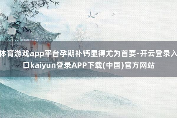 体育游戏app平台孕期补钙显得尤为首要-开云登录入口kaiyun登录APP下载(中国)官方网站