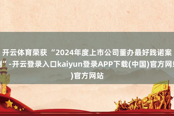 开云体育荣获 “2024年度上市公司董办最好践诺案例”-开云登录入口kaiyun登录APP下载(中国)官方网站