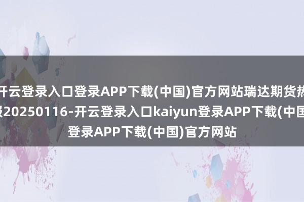 开云登录入口登录APP下载(中国)官方网站瑞达期货热卷产业日报20250116-开云登录入口kaiyun登录APP下载(中国)官方网站