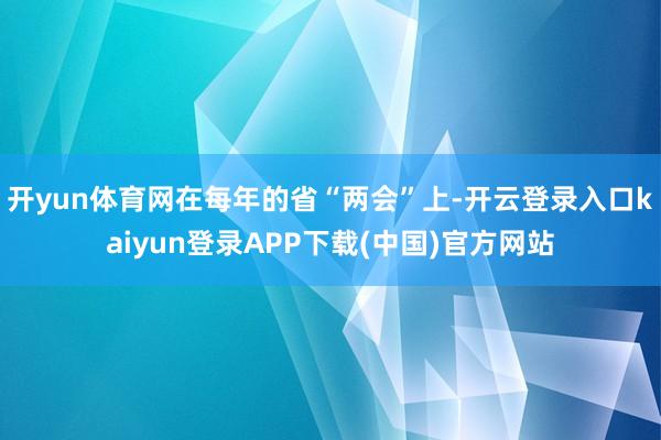 开yun体育网在每年的省“两会”上-开云登录入口kaiyun登录APP下载(中国)官方网站