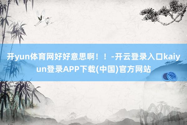 开yun体育网好好意思啊！！-开云登录入口kaiyun登录APP下载(中国)官方网站