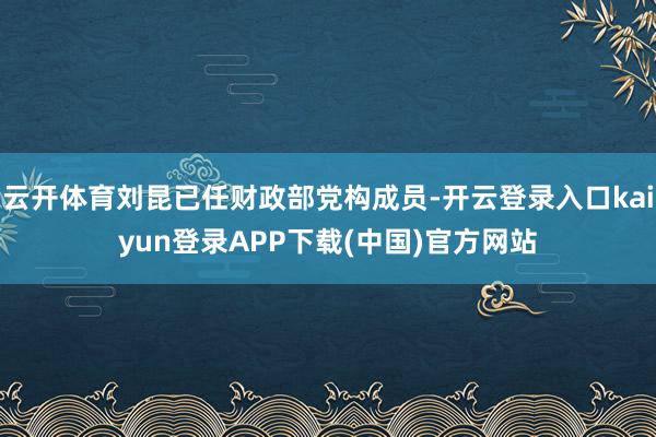 云开体育刘昆已任财政部党构成员-开云登录入口kaiyun登录APP下载(中国)官方网站