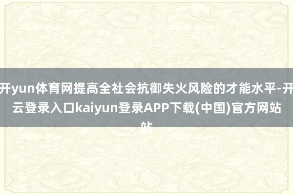 开yun体育网提高全社会抗御失火风险的才能水平-开云登录入口kaiyun登录APP下载(中国)官方网站