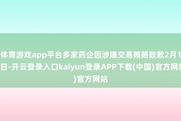 体育游戏app平台多家药企因涉嫌交易贿赂致歉2月14日-开云登录入口kaiyun登录APP下载(中国)官方网站