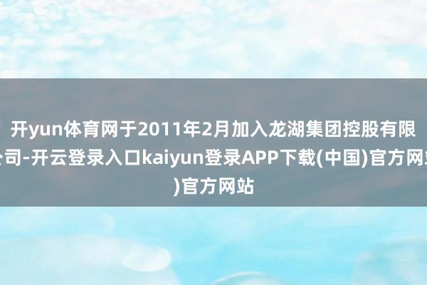 开yun体育网于2011年2月加入龙湖集团控股有限公司-开云登录入口kaiyun登录APP下载(中国)官方网站