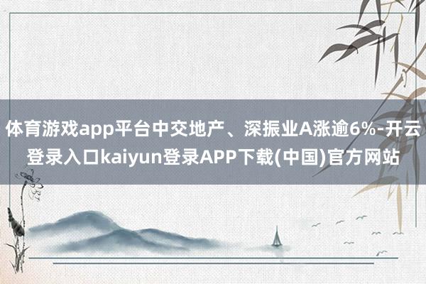 体育游戏app平台中交地产、深振业A涨逾6%-开云登录入口kaiyun登录APP下载(中国)官方网站