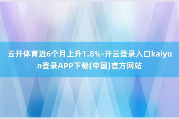 云开体育近6个月上升1.8%-开云登录入口kaiyun登录APP下载(中国)官方网站