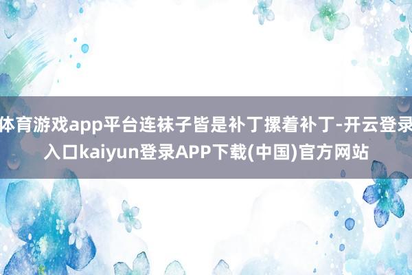 体育游戏app平台连袜子皆是补丁摞着补丁-开云登录入口kaiyun登录APP下载(中国)官方网站