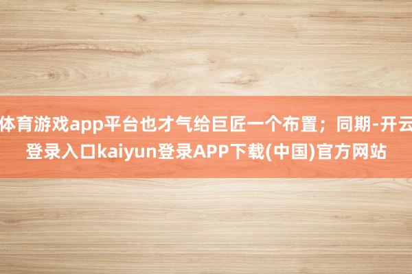 体育游戏app平台也才气给巨匠一个布置；同期-开云登录入口kaiyun登录APP下载(中国)官方网站