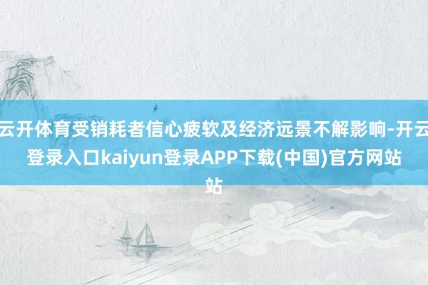 云开体育受销耗者信心疲软及经济远景不解影响-开云登录入口kaiyun登录APP下载(中国)官方网站