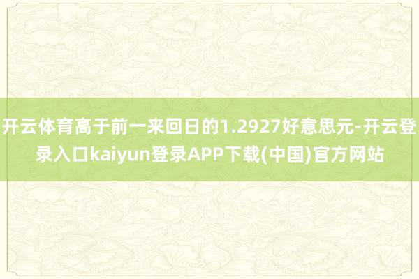 开云体育高于前一来回日的1.2927好意思元-开云登录入口kaiyun登录APP下载(中国)官方网站