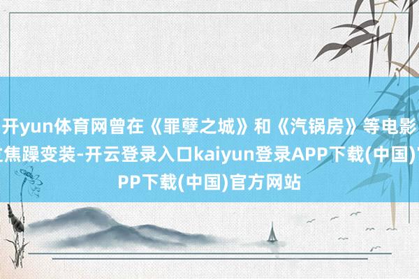 开yun体育网曾在《罪孽之城》和《汽锅房》等电影中饰演过焦躁变装-开云登录入口kaiyun登录APP下载(中国)官方网站