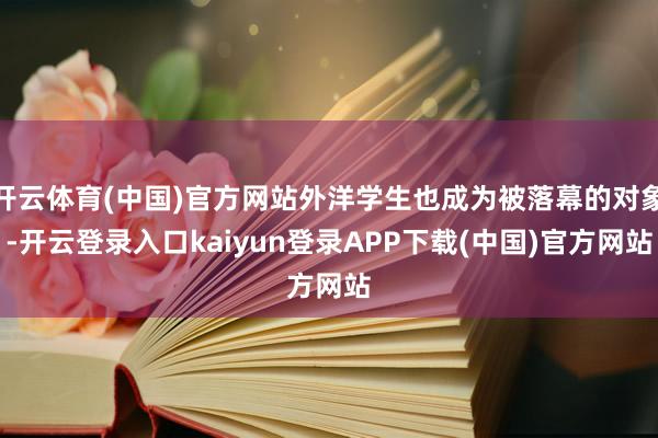 开云体育(中国)官方网站外洋学生也成为被落幕的对象-开云登录入口kaiyun登录APP下载(中国)官方网站