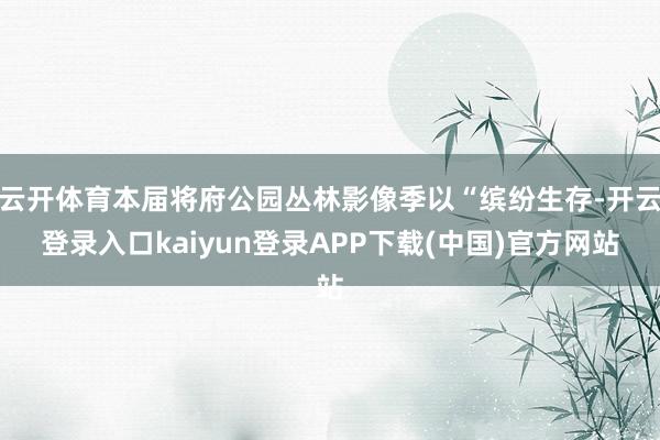 云开体育本届将府公园丛林影像季以“缤纷生存-开云登录入口kaiyun登录APP下载(中国)官方网站