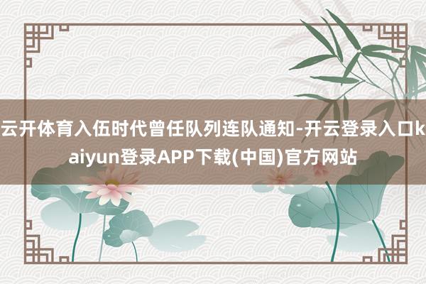 云开体育入伍时代曾任队列连队通知-开云登录入口kaiyun登录APP下载(中国)官方网站