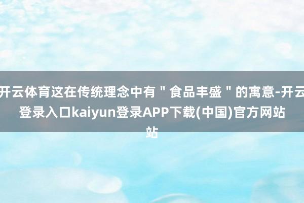 开云体育这在传统理念中有＂食品丰盛＂的寓意-开云登录入口kaiyun登录APP下载(中国)官方网站