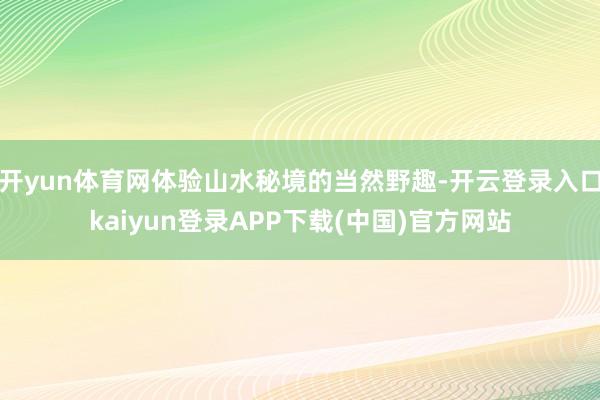 开yun体育网体验山水秘境的当然野趣-开云登录入口kaiyun登录APP下载(中国)官方网站