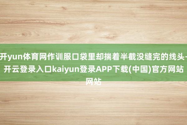 开yun体育网作训服口袋里却揣着半截没缝完的线头-开云登录入口kaiyun登录APP下载(中国)官方网站