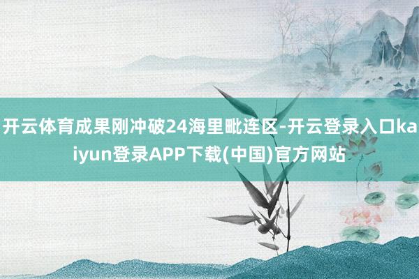 开云体育成果刚冲破24海里毗连区-开云登录入口kaiyun登录APP下载(中国)官方网站