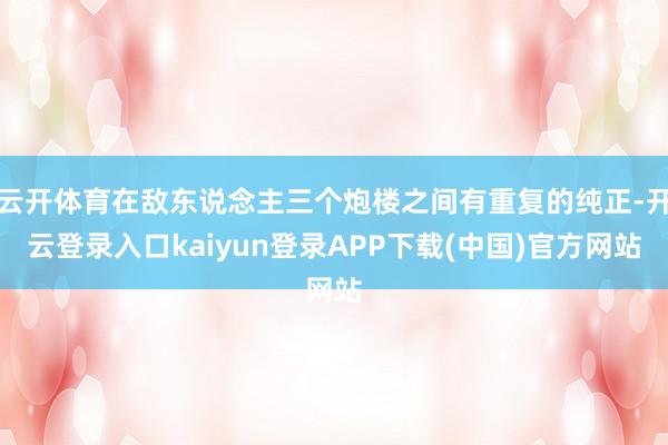 云开体育在敌东说念主三个炮楼之间有重复的纯正-开云登录入口kaiyun登录APP下载(中国)官方网站