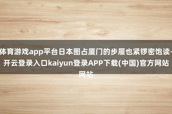 体育游戏app平台日本图占厦门的步履也紧锣密饱读-开云登录入口kaiyun登录APP下载(中国)官方网站
