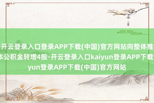 开云登录入口登录APP下载(中国)官方网站向整体推动每10股以成本公积金转增4股-开云登录入口kaiyun登录APP下载(中国)官方网站