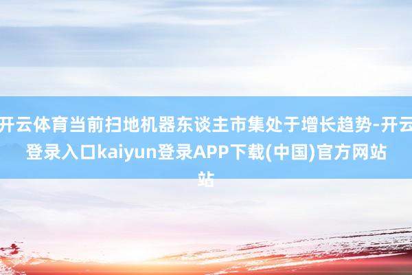 开云体育当前扫地机器东谈主市集处于增长趋势-开云登录入口kaiyun登录APP下载(中国)官方网站