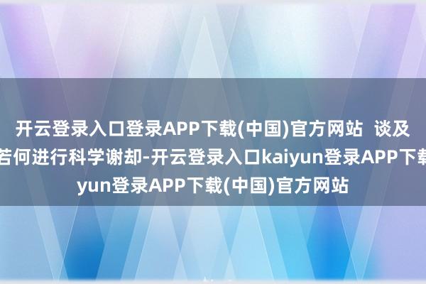 开云登录入口登录APP下载(中国)官方网站  谈及慢病东说念主群若何进行科学谢却-开云登录入口kaiyun登录APP下载(中国)官方网站