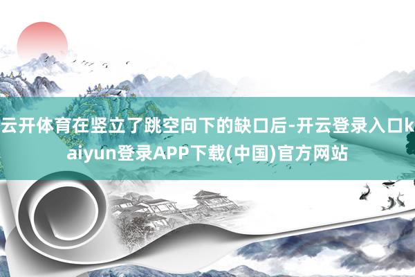 云开体育在竖立了跳空向下的缺口后-开云登录入口kaiyun登录APP下载(中国)官方网站