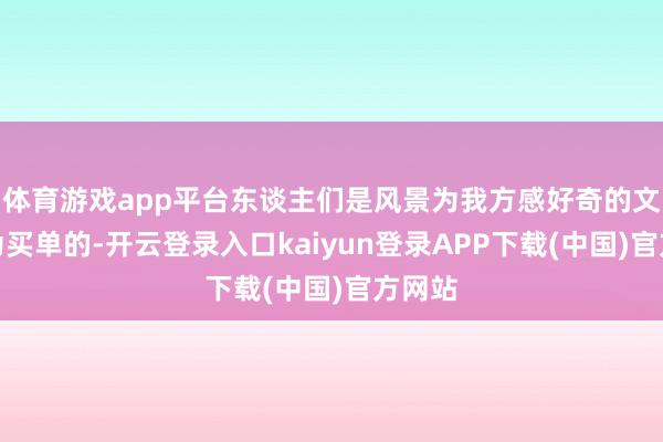 体育游戏app平台东谈主们是风景为我方感好奇的文化作为买单的-开云登录入口kaiyun登录APP下载(中国)官方网站