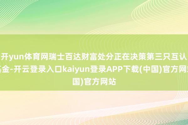 开yun体育网瑞士百达财富处分正在决策第三只互认基金-开云登录入口kaiyun登录APP下载(中国)官方网站