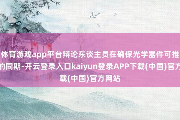 体育游戏app平台辩论东谈主员在确保光学器件可推广性的同期-开云登录入口kaiyun登录APP下载(中国)官方网站