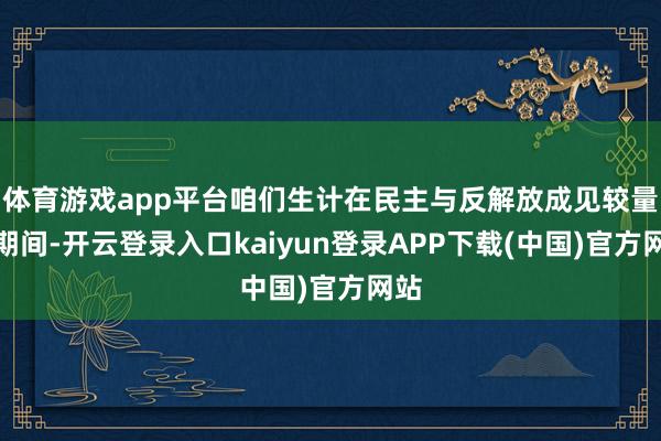 体育游戏app平台咱们生计在民主与反解放成见较量的期间-开云登录入口kaiyun登录APP下载(中国)官方网站