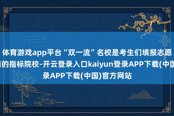 体育游戏app平台“双一流”名校是考生们填报志愿时留神筹商的指标院校-开云登录入口kaiyun登录APP下载(中国)官方网站