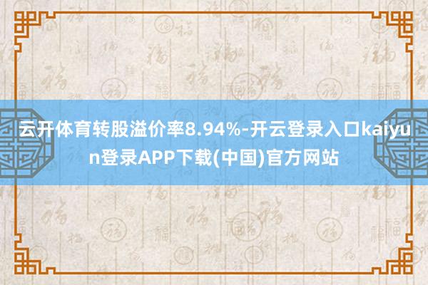 云开体育转股溢价率8.94%-开云登录入口kaiyun登录APP下载(中国)官方网站