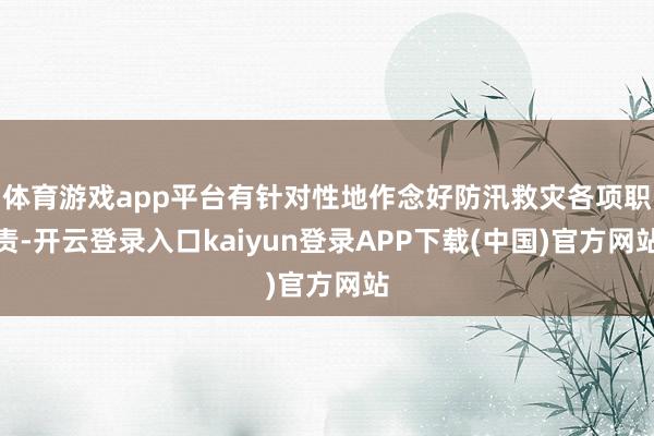 体育游戏app平台有针对性地作念好防汛救灾各项职责-开云登录入口kaiyun登录APP下载(中国)官方网站