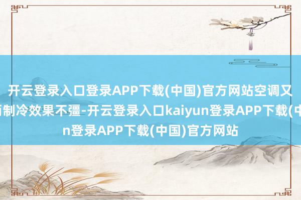 开云登录入口登录APP下载(中国)官方网站空调又因透风需要而制冷效果不彊-开云登录入口kaiyun登录APP下载(中国)官方网站