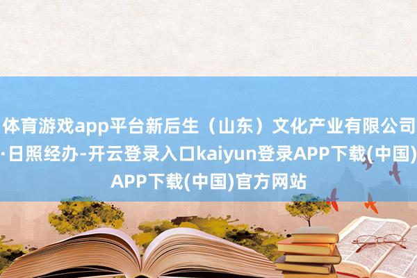 体育游戏app平台新后生（山东）文化产业有限公司、宇宙网·日照经办-开云登录入口kaiyun登录APP下载(中国)官方网站