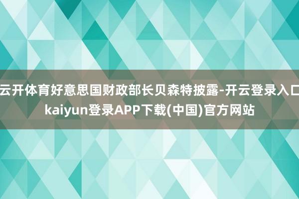 云开体育好意思国财政部长贝森特披露-开云登录入口kaiyun登录APP下载(中国)官方网站