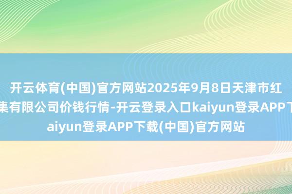 开云体育(中国)官方网站2025年9月8日天津市红旗农贸空洞批发市集有限公司价钱行情-开云登录入口kaiyun登录APP下载(中国)官方网站