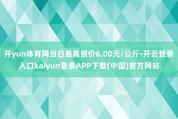 开yun体育网当日最高报价6.00元/公斤-开云登录入口kaiyun登录APP下载(中国)官方网站