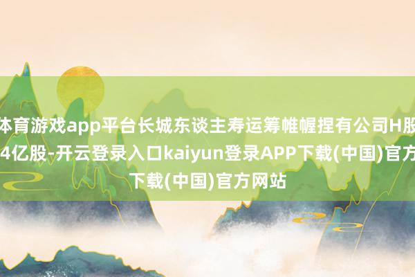 体育游戏app平台长城东谈主寿运筹帷幄捏有公司H股2.104亿股-开云登录入口kaiyun登录APP下载(中国)官方网站