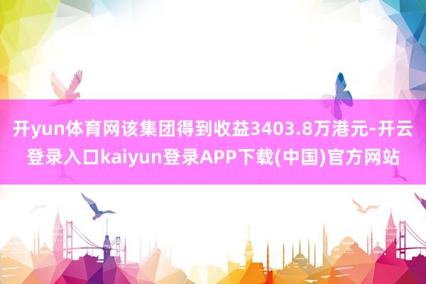 开yun体育网该集团得到收益3403.8万港元-开云登录入口kaiyun登录APP下载(中国)官方网站