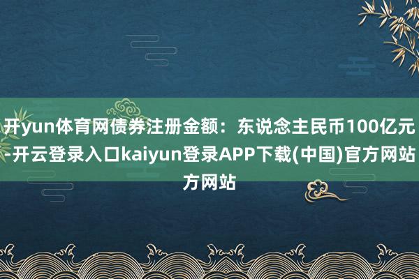 开yun体育网债券注册金额:东说念主民币100亿元-开云登录入口kaiyun登录APP下载(中国)官方网站
