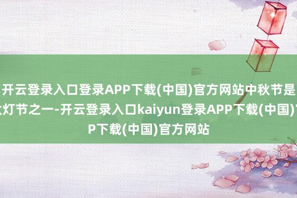 开云登录入口登录APP下载(中国)官方网站中秋节是中国三大灯节之一-开云登录入口kaiyun登录APP下载(中国)官方网站