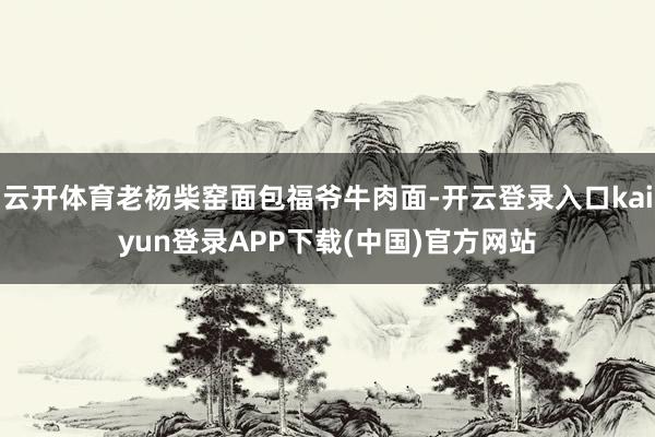 云开体育老杨柴窑面包福爷牛肉面-开云登录入口kaiyun登录APP下载(中国)官方网站
