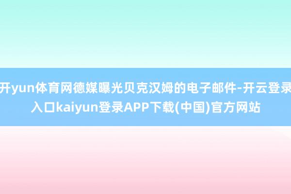 开yun体育网德媒曝光贝克汉姆的电子邮件-开云登录入口kaiyun登录APP下载(中国)官方网站