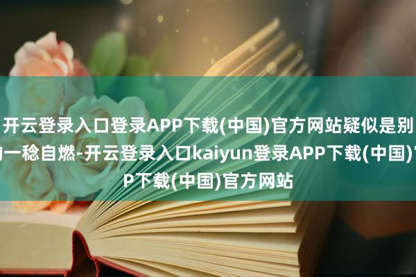 开云登录入口登录APP下载(中国)官方网站疑似是别称女生的一稔自燃-开云登录入口kaiyun登录APP下载(中国)官方网站